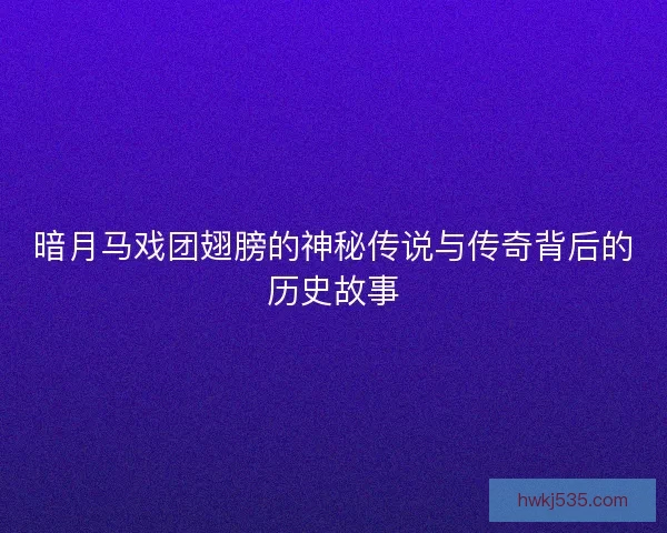 暗月马戏团翅膀的神秘传说与传奇背后的历史故事