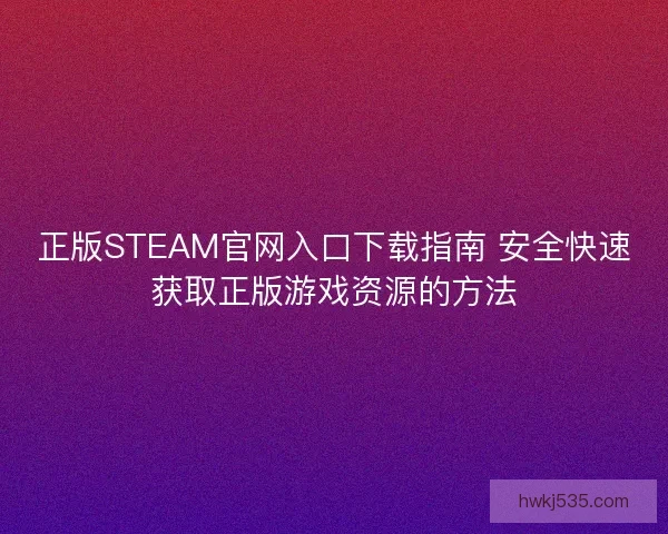 正版STEAM官网入口下载指南 安全快速获取正版游戏资源的方法