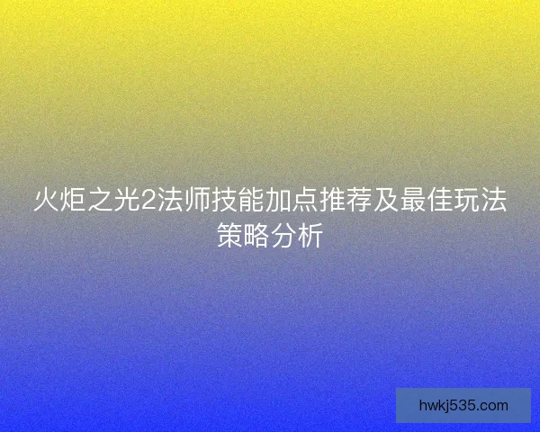 火炬之光2法师技能加点推荐及最佳玩法策略分析