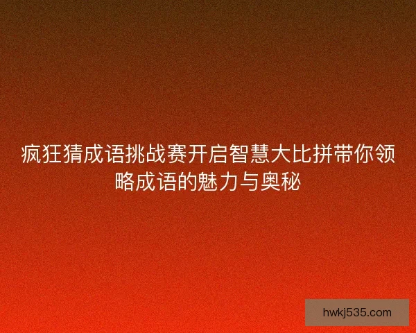 疯狂猜成语挑战赛开启智慧大比拼带你领略成语的魅力与奥秘