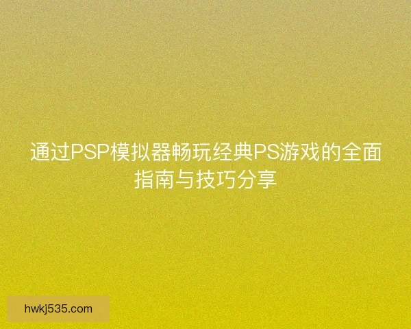 通过PSP模拟器畅玩经典PS游戏的全面指南与技巧分享