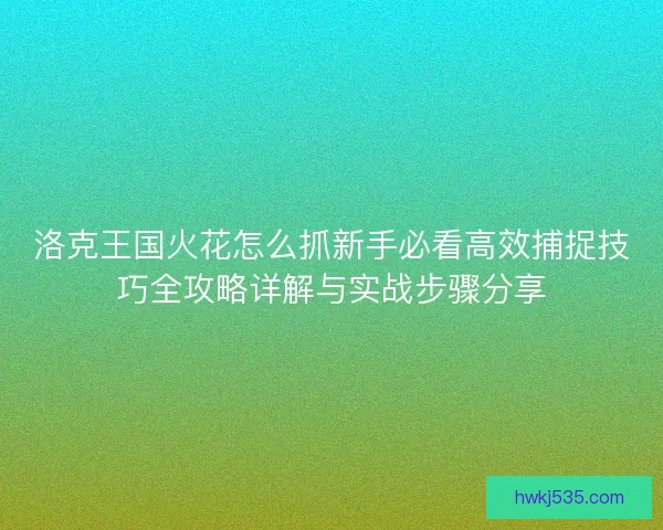 洛克王国火花怎么抓新手必看高效捕捉技巧全攻略详解与实战步骤分享
