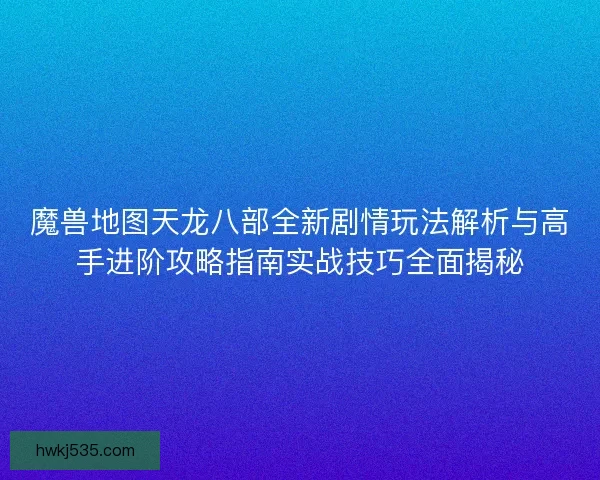 魔兽地图天龙八部全新剧情玩法解析与高手进阶攻略指南实战技巧全面揭秘