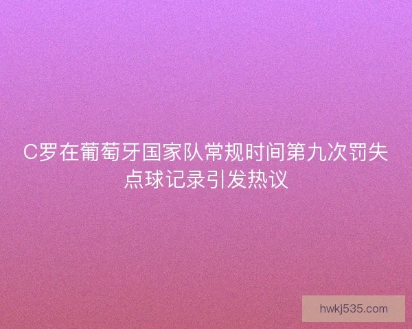 C罗在葡萄牙国家队常规时间第九次罚失点球记录引发热议