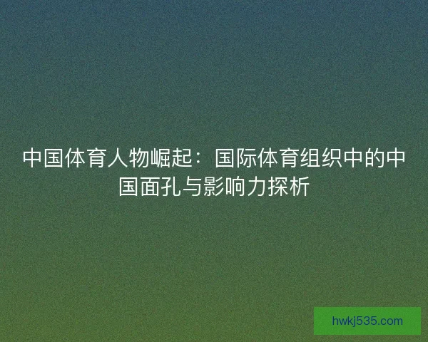 中国体育人物崛起：国际体育组织中的中国面孔与影响力探析