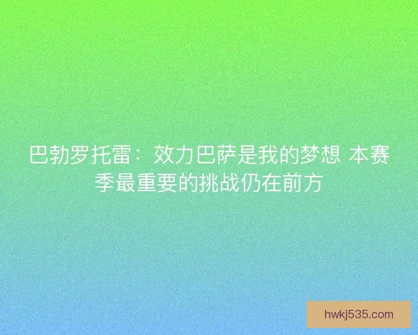 巴勃罗托雷：效力巴萨是我的梦想 本赛季最重要的挑战仍在前方