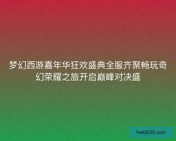 梦幻西游嘉年华狂欢盛典全服齐聚畅玩奇幻荣耀之旅开启巅峰对决盛