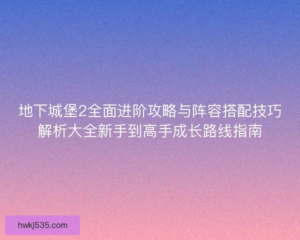 地下城堡2全面进阶攻略与阵容搭配技巧解析大全新手到高手成长路线指南